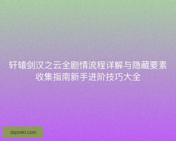 轩辕剑汉之云全剧情流程详解与隐藏要素收集指南新手进阶技巧大全