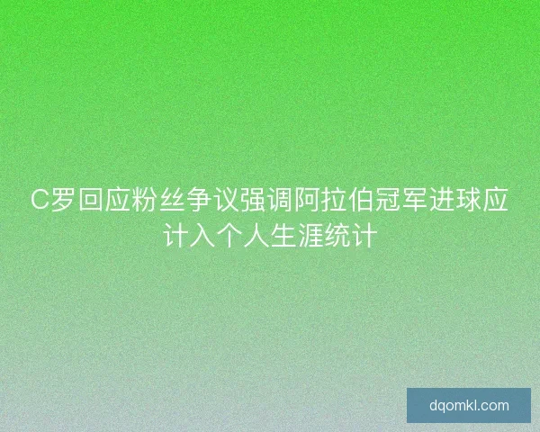 C罗回应粉丝争议强调阿拉伯冠军进球应计入个人生涯统计
