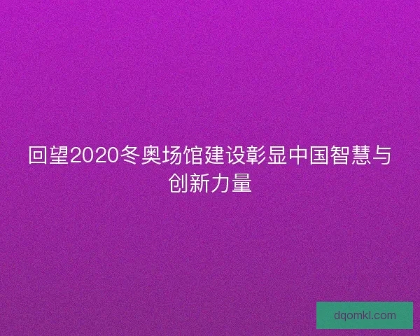 回望2020冬奥场馆建设彰显中国智慧与创新力量