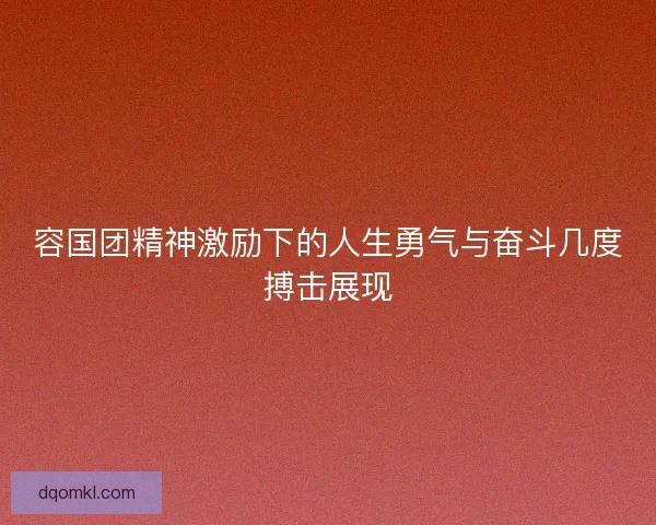 容国团精神激励下的人生勇气与奋斗几度搏击展现
