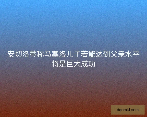 安切洛蒂称马塞洛儿子若能达到父亲水平将是巨大成功