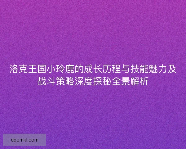 洛克王国小玲鹿的成长历程与技能魅力及战斗策略深度探秘全景解析