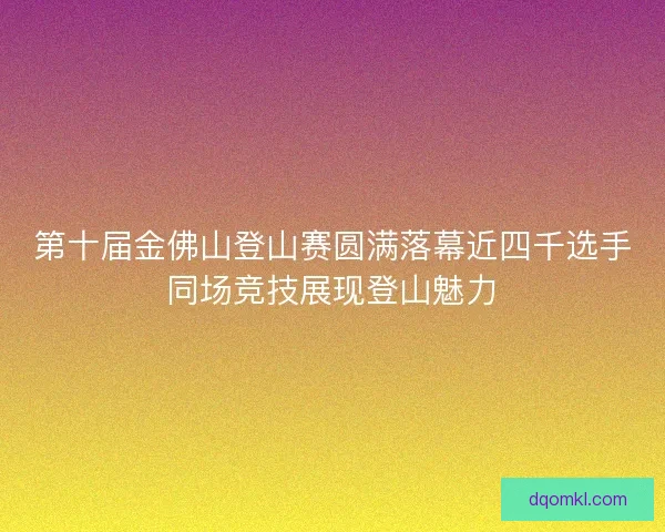 第十届金佛山登山赛圆满落幕近四千选手同场竞技展现登山魅力