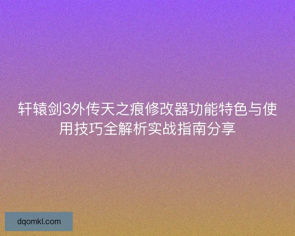 轩辕剑3外传天之痕修改器功能特色与使用技巧全解析实战指南分享