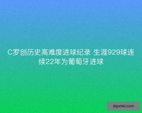 C罗创历史高难度进球纪录 生涯929球连续22年为葡萄牙进球