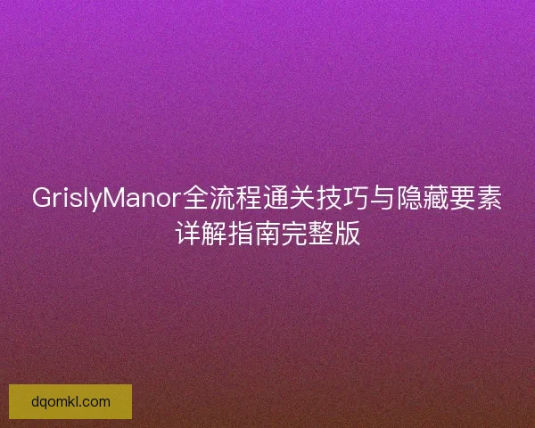 GrislyManor全流程通关技巧与隐藏要素详解指南完整版
