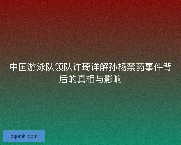 中国游泳队领队许琦详解孙杨禁药事件背后的真相与影响