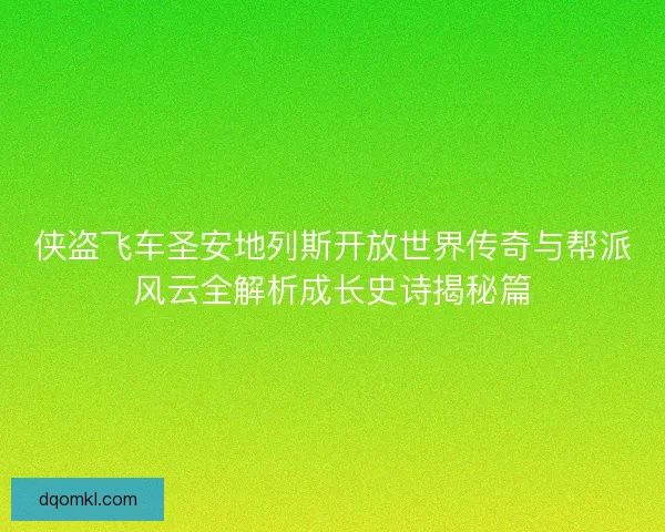 侠盗飞车圣安地列斯开放世界传奇与帮派风云全解析成长史诗揭秘篇
