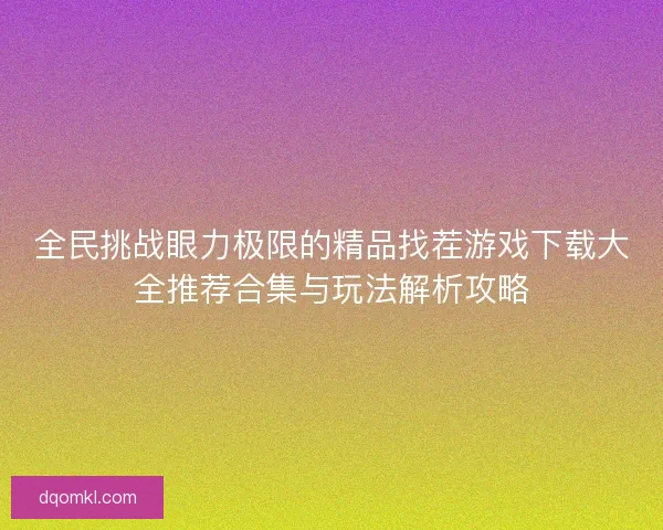 全民挑战眼力极限的精品找茬游戏下载大全推荐合集与玩法解析攻略